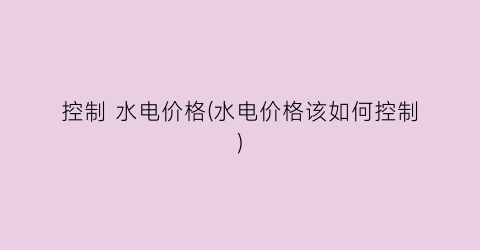 控制 水电价格(水电价格该如何控制)
